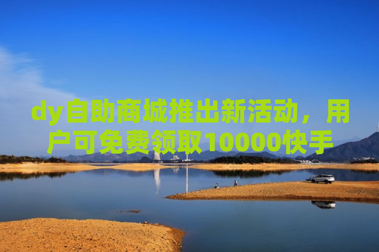 dy自助商城推出新活动，用户可免费领取10000快手播放量。