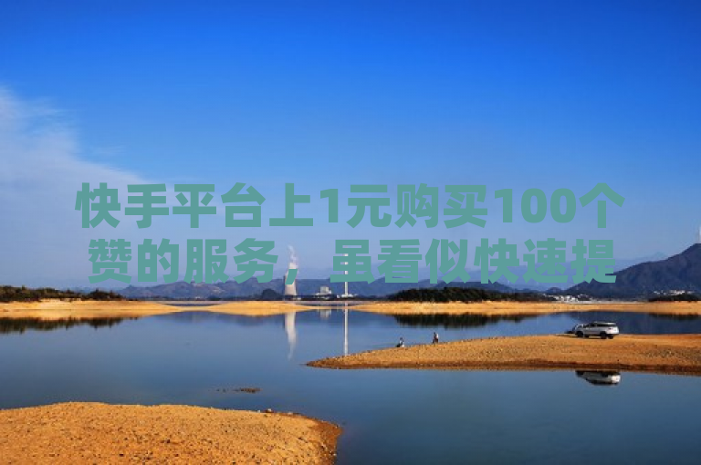 快手平台上1元购买100个赞的服务，虽看似快速提升视频曝光度和影响力，但存在安全性低、违反平台规则及长期效果负面等风险。
