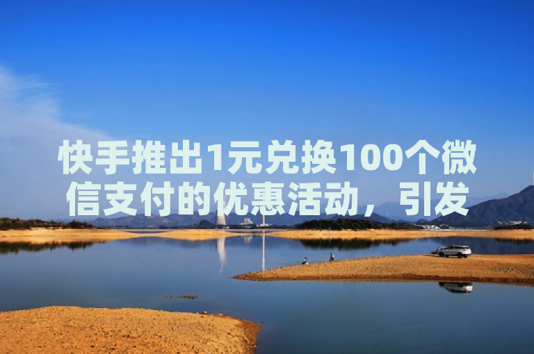 快手推出1元兑换100个微信支付的优惠活动，引发用户关注。