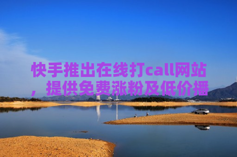 快手推出在线打call网站，提供免费涨粉及低价播放量服务。
