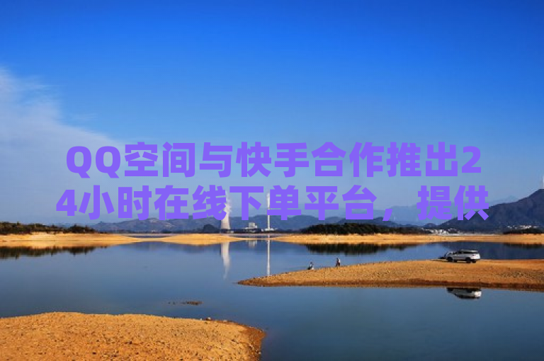 QQ空间与快手合作推出24小时在线下单平台，提供快币充值及1元购10000粉丝服务。