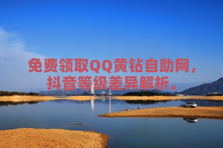 免费领取QQ黄钻自助网，抖音等级差异解析。