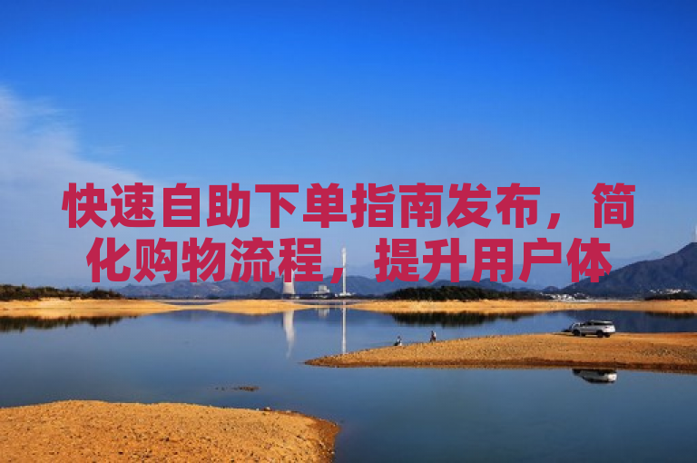 快速自助下单指南发布，简化购物流程，提升用户体验。