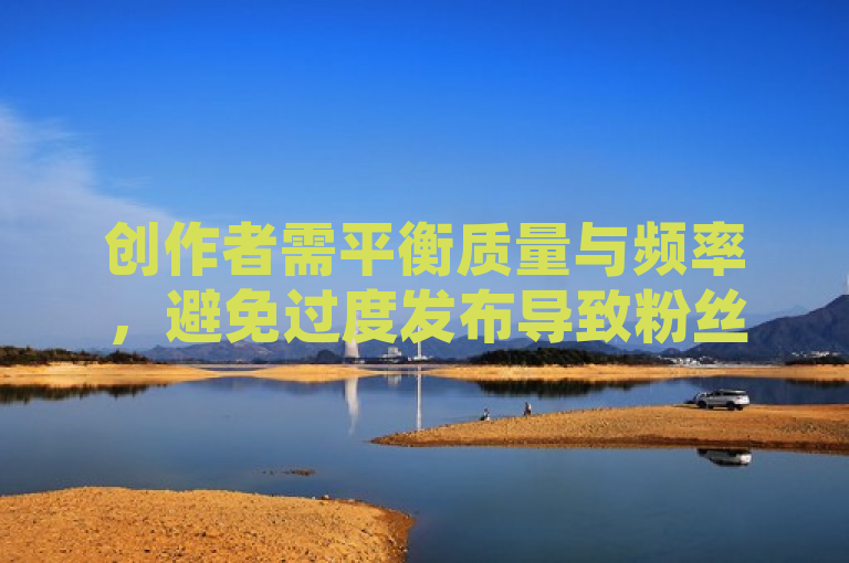创作者需平衡质量与频率，避免过度发布导致粉丝流失。