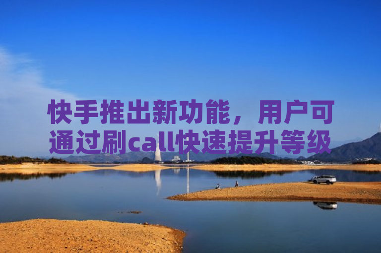 快手推出新功能，用户可通过刷call快速提升等级。