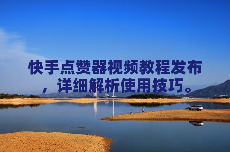 快手点赞器视频教程发布，详细解析使用技巧。