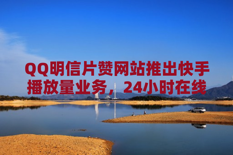 QQ明信片赞网站推出快手播放量业务，24小时在线下单，抖音点赞服务再升级。