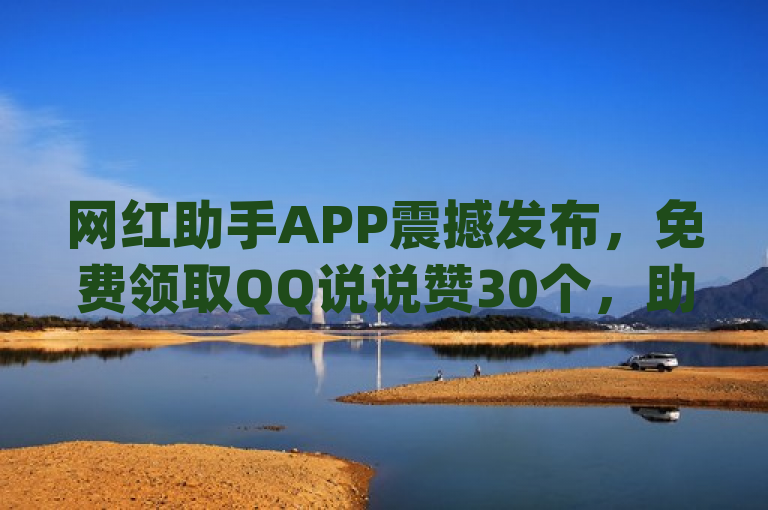 网红助手APP震撼发布，免费领取QQ说说赞30个，助力dy业务推广！