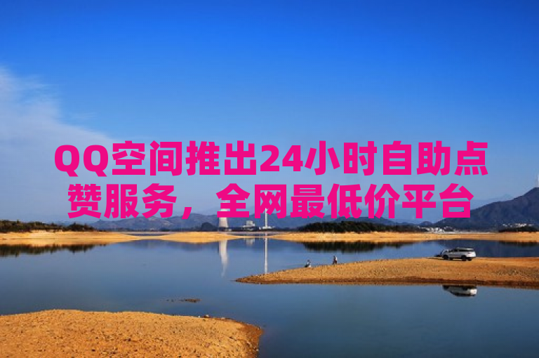 QQ空间推出24小时自助点赞服务，全网最低价平台上线。