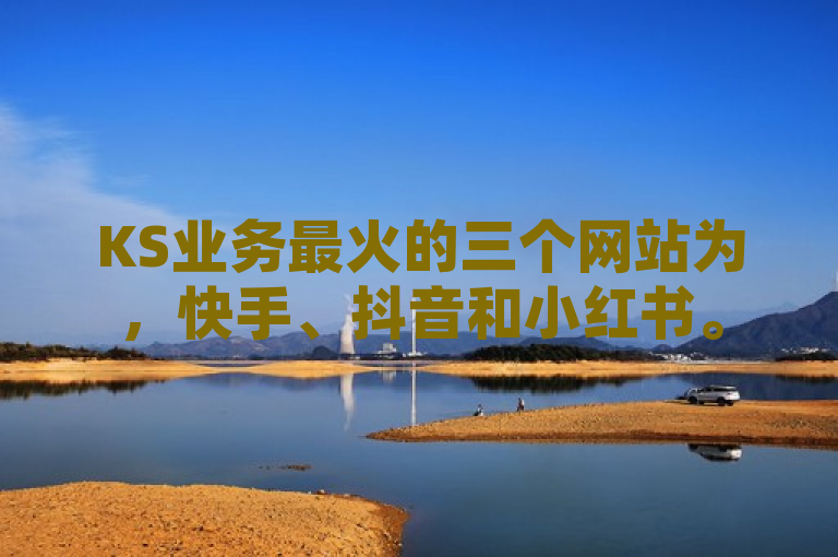 KS业务最火的三个网站为，快手、抖音和小红书。