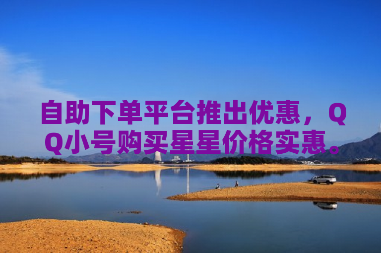 自助下单平台推出优惠，QQ小号购买星星价格实惠。
