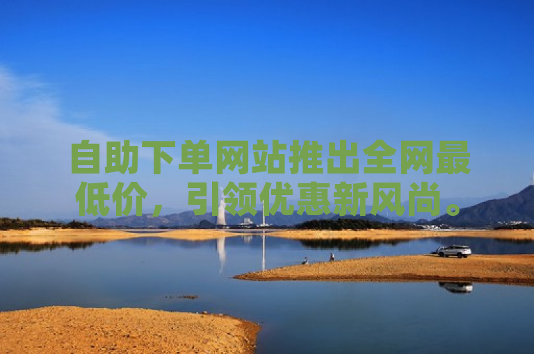 自助下单网站推出全网最低价，引领优惠新风尚。
