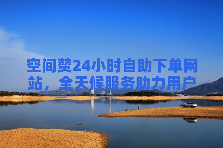 空间赞24小时自助下单网站，全天候服务助力用户便捷提升社交影响力。