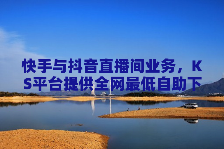 快手与抖音直播间业务，KS平台提供全网最低自助下单服务。