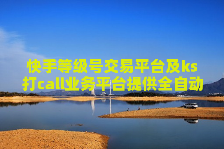 快手等级号交易平台及ks打call业务平台提供全自动免费引流软件。