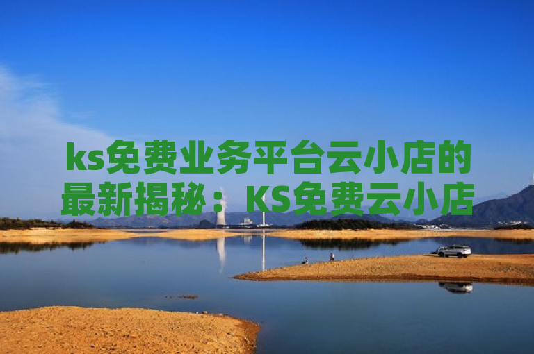 ks免费业务平台云小店的最新揭秘：KS免费云小店业务平台全新上线，助力商家实现快速发展！2024必学
