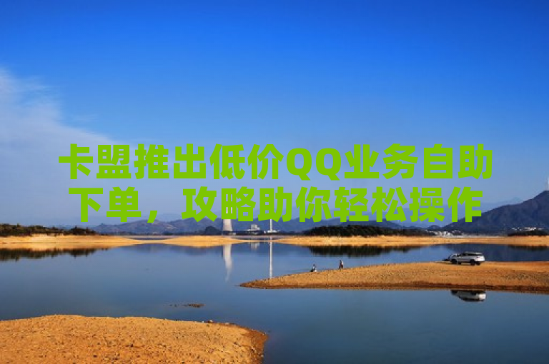 卡盟推出低价QQ业务自助下单，攻略助你轻松操作。