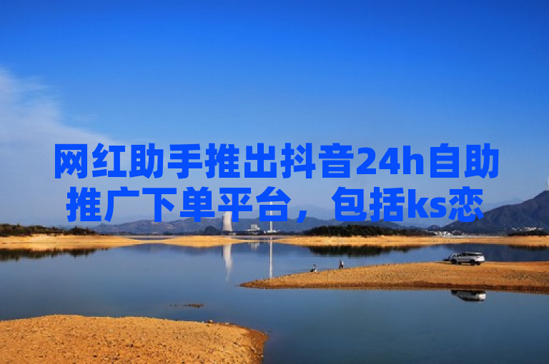 网红助手推出抖音24h自助推广下单平台，包括ks恋人亲密度自助下单等功能。