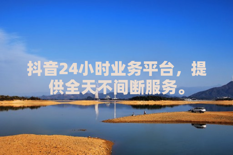抖音24小时业务平台，提供全天不间断服务。