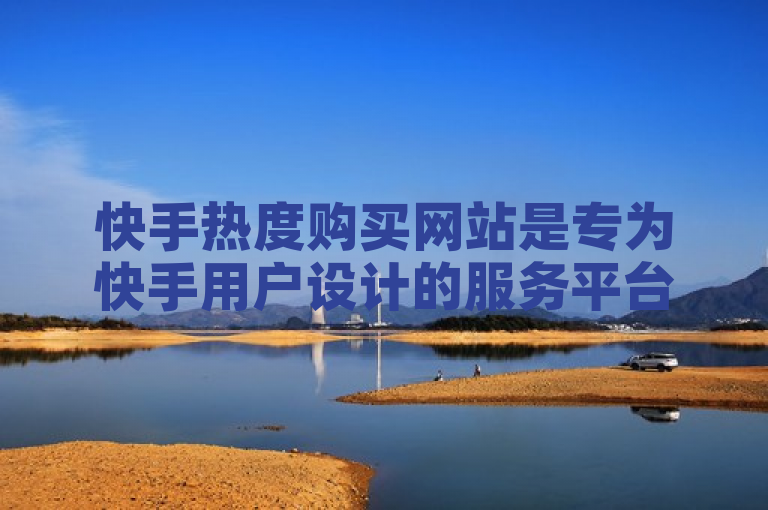 快手热度购买网站是专为快手用户设计的服务平台，允许用户通过支付提升视频或话题热度。