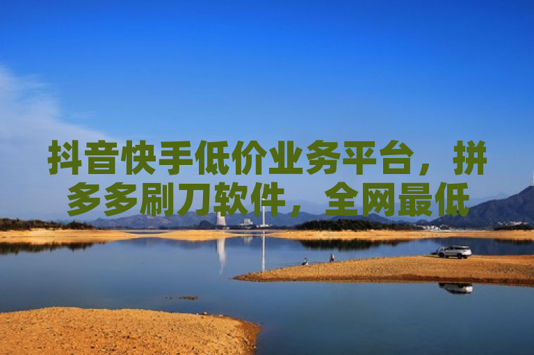 抖音快手低价业务平台，拼多多刷刀软件，全网最低价官网。