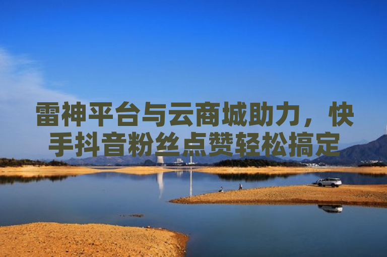 雷神平台与云商城助力，快手抖音粉丝点赞轻松搞定！