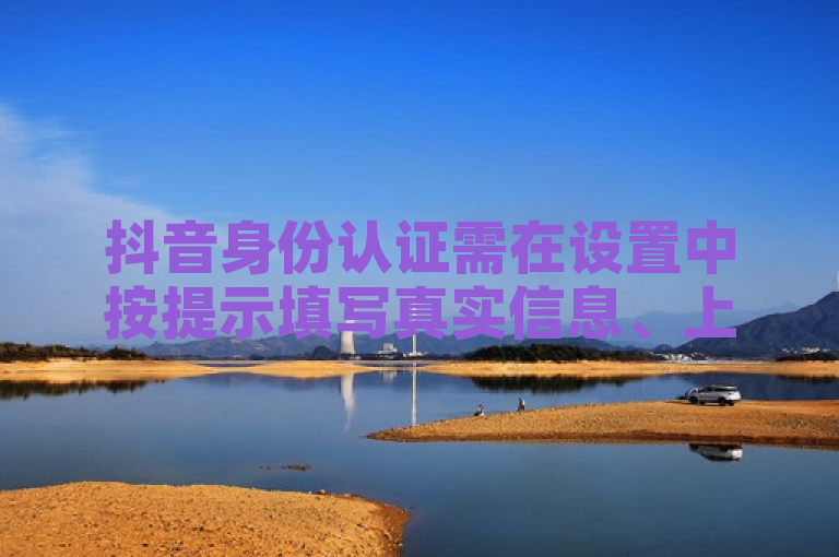 抖音身份认证需在设置中按提示填写真实信息、上传身份证照片等完成实名认证。