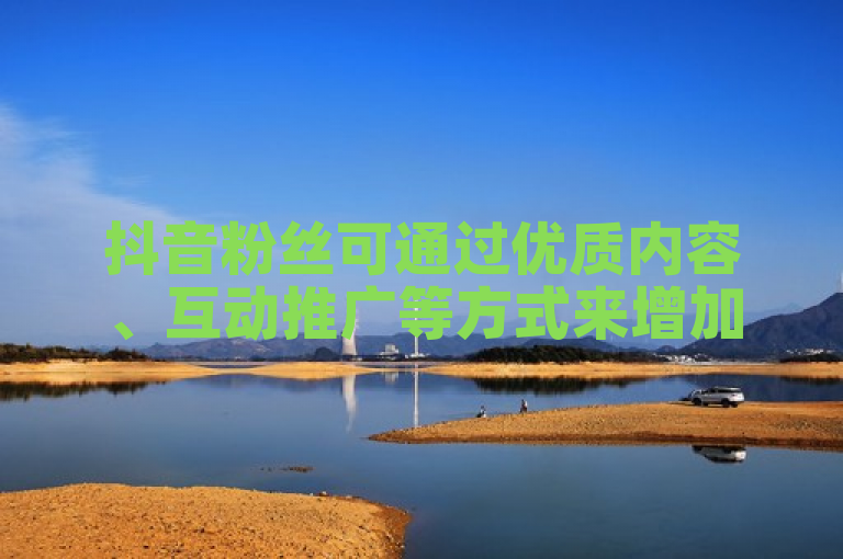 抖音粉丝可通过优质内容、互动推广等方式来增加数量。