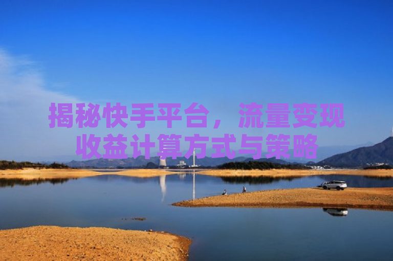 揭秘快手平台，流量变现收益计算方式与策略
