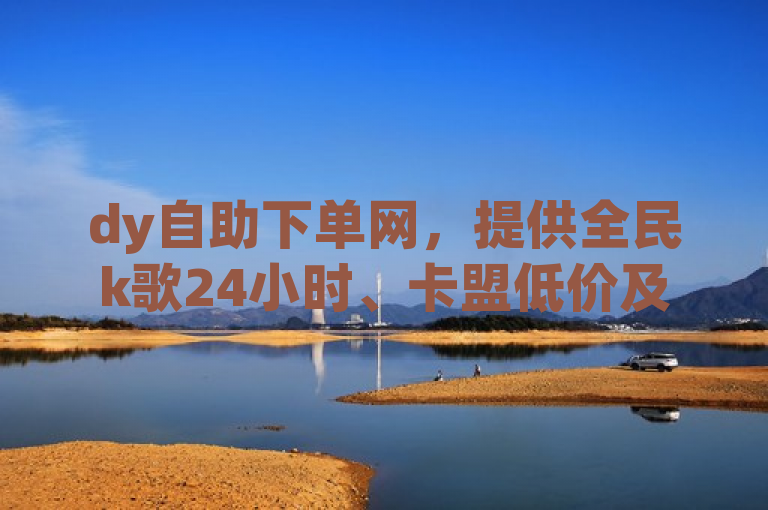 dy自助下单网，提供全民k歌24小时、卡盟低价及ks便宜自助下单服务。