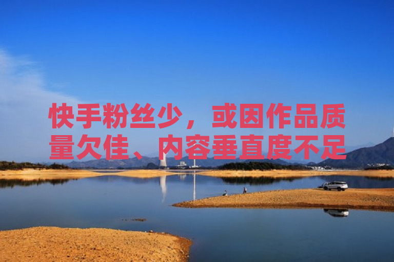 快手粉丝少，或因作品质量欠佳、内容垂直度不足；或因刷粉致账号异常、官方系统过滤。