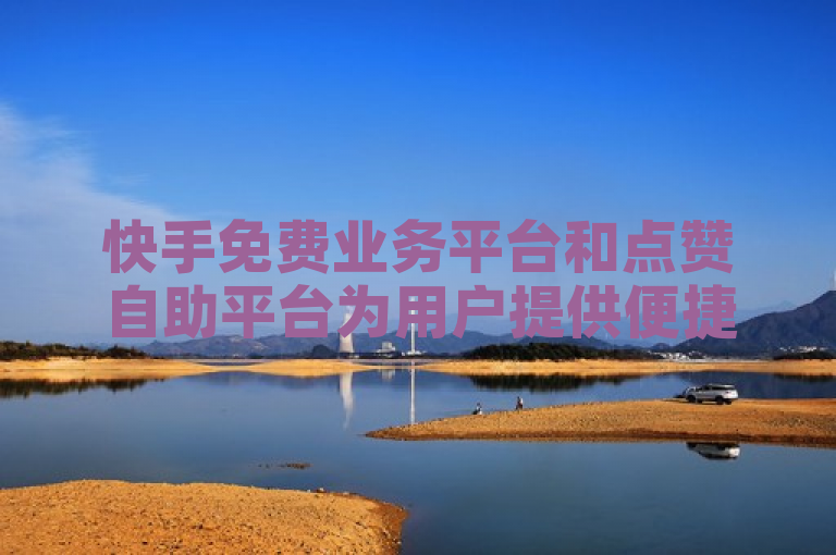 快手免费业务平台和点赞自助平台为用户提供便捷的服务。
