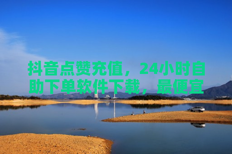 抖音点赞充值，24小时自助下单软件下载，最便宜选择。