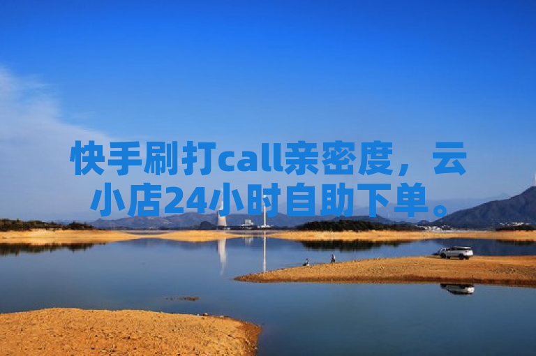 快手刷打call亲密度，云小店24小时自助下单。