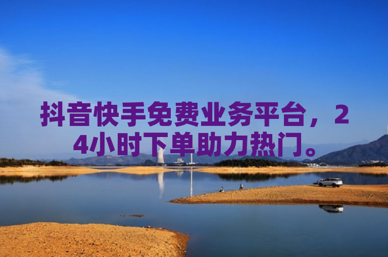 抖音快手免费业务平台，24小时下单助力热门。