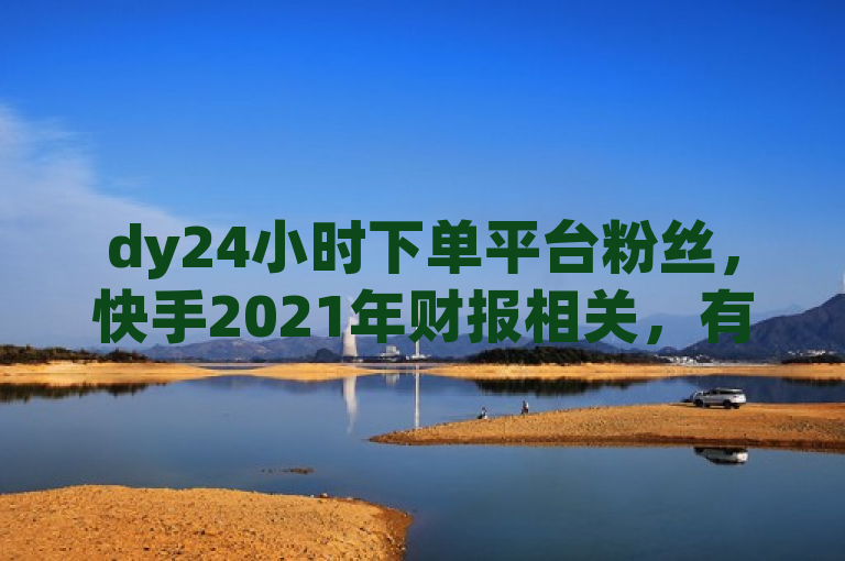dy24小时下单平台粉丝，快手2021年财报相关，有免费秒赞软件且下单便宜。