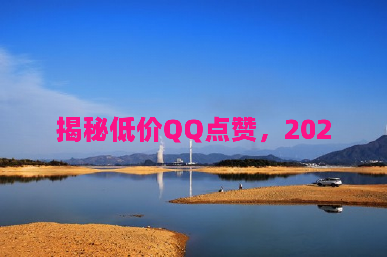揭秘低价QQ点赞，2025必学，便宜购赞服务独家！