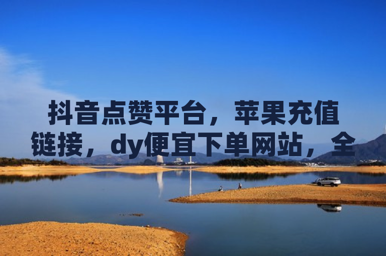 抖音点赞平台，苹果充值链接，dy便宜下单网站，全网自助下单最便宜。