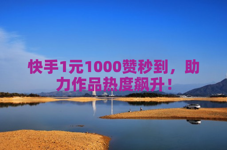 快手1元1000赞秒到，助力作品热度飙升！