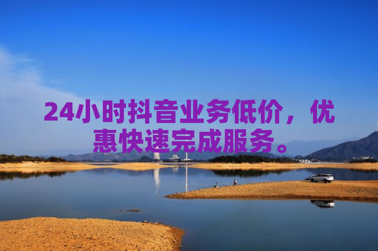 24小时抖音业务低价，优惠快速完成服务。