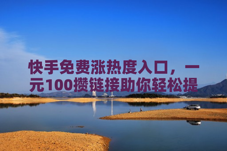 快手免费涨热度入口，一元100攒链接助你轻松提升作品热度。