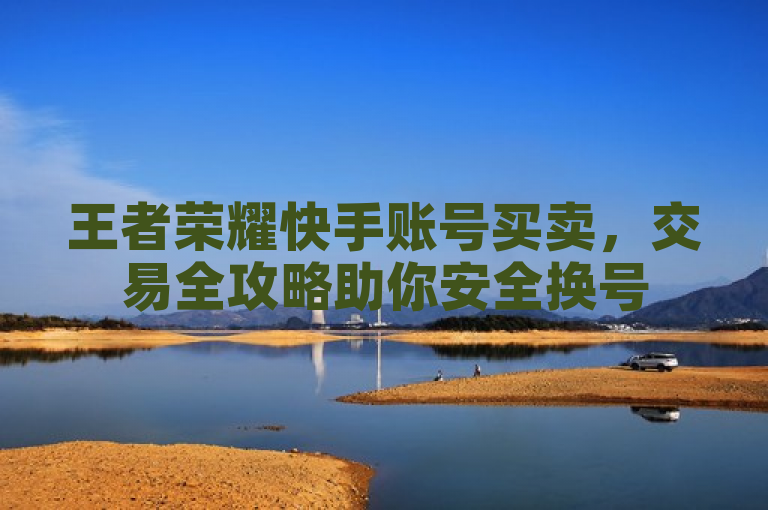 王者荣耀快手账号买卖，交易全攻略助你安全换号