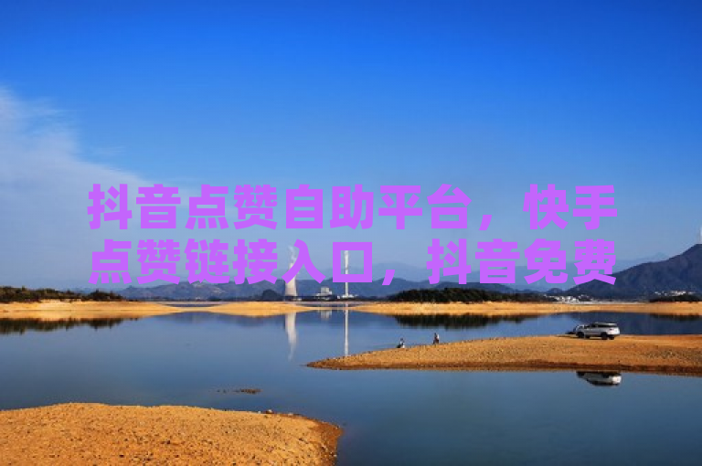 抖音点赞自助平台，快手点赞链接入口，抖音免费播放量。