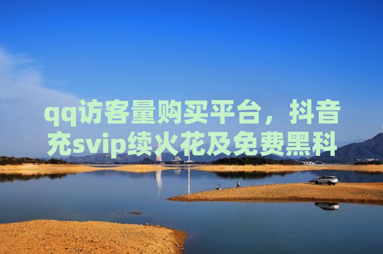 qq访客量购买平台，抖音充svip续火花及免费黑科技相关内容。