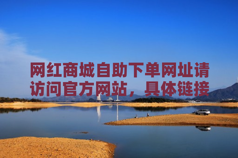 网红商城自助下单网址请访问官方网站，具体链接可搜索网红云商城获取。