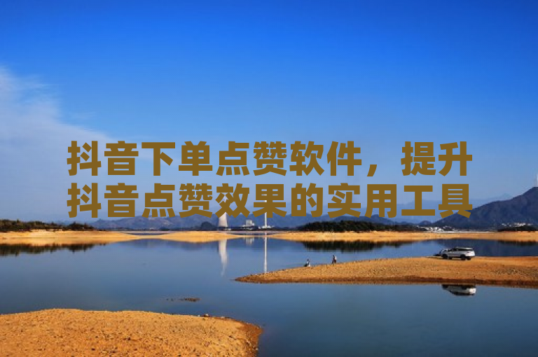 抖音下单点赞软件，提升抖音点赞效果的实用工具。