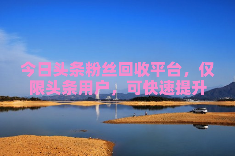 今日头条粉丝回收平台，仅限头条用户，可快速提升影响力。