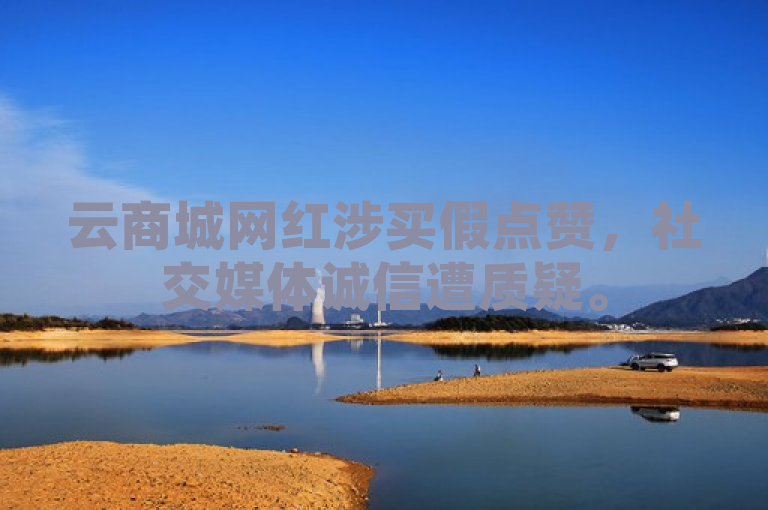 云商城网红涉买假点赞，社交媒体诚信遭质疑。