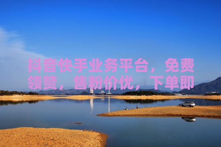 抖音快手业务平台，免费领赞，售粉价优，下单即达。
