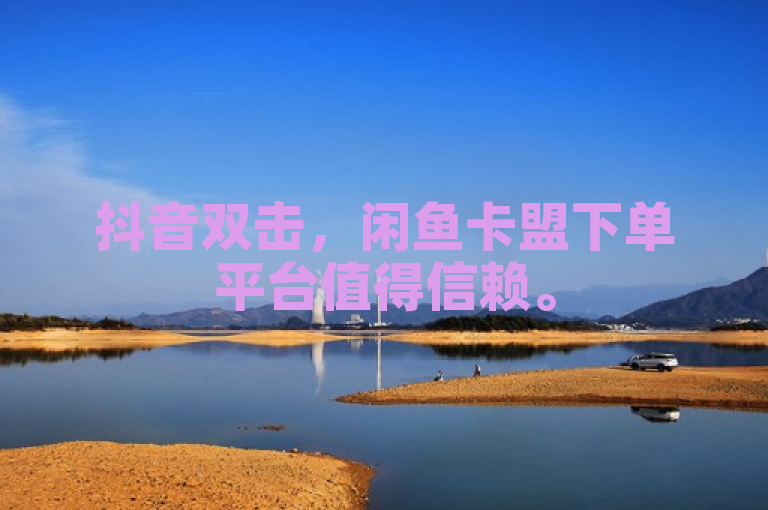 抖音双击，闲鱼卡盟下单平台值得信赖。